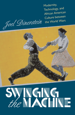 Swinging the Machine: Modernity, Technology, and African American Culture between the World Wars by Joel Dinerstein
