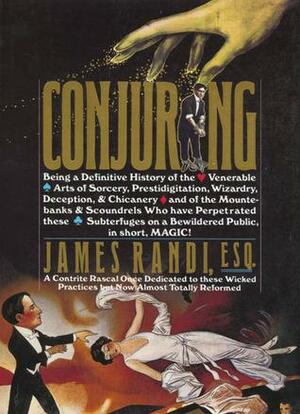 Conjuring: Being a Definitive Account of the Venerable Arts of Sorcery, Prestidigitation, Wizardry, Deception, & Chicanery and of the Mountebanks & Scoundrels Who Have Perpetrated These Subterfuges on a Bewildered Public by James Randi