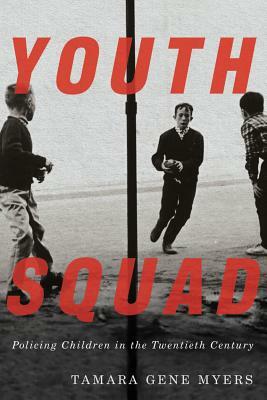 Youth Squad: Policing Children in the Twentieth Century by Tamara Gene Myers