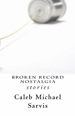 Broken Record Nostalgia: Stories by Caleb Michael Sarvis