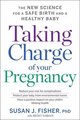 Taking Charge of Your Pregnancy: The New Science for a Safe Birth and a Healthy Baby by Susan J. Fisher