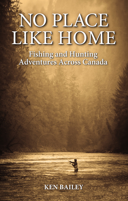 No Place Like Home: Fishing & Hunting Stories from the Field by Ken Bailey
