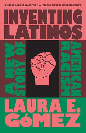 Inventing Latinos: A New Story of American Racism by Laura E. Gómez