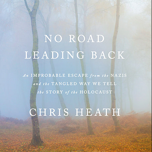 No Road Leading Back: An Improbable Escape from the Nazis and the Tangled Way We Tell the Story of the Holocaust by Chris Heath