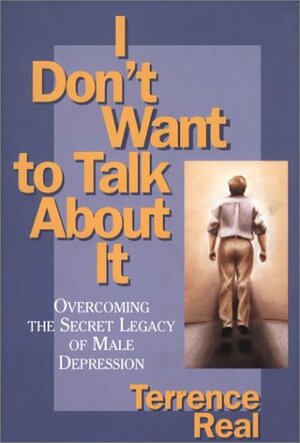 I Don't Want to Talk About It: Overcoming the Secret Legacy of Male Depression by Terrence Real