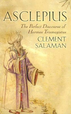 Asclepius: A Secret Discourse of Hermes Trismegistus by Clement Salaman, Hermes Trismegistus