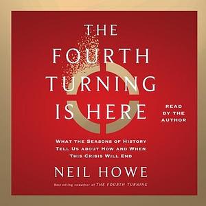 The Fourth Turning Is Here: What the Seasons of History Tell Us About How and When This Crisis Will End by Neil Howe, Neil Howe