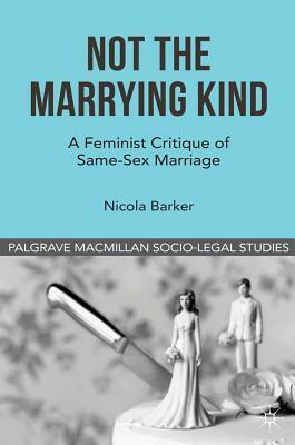 Not The Marrying Kind: A Feminist Critique of Same-Sex Marriage by Nicola Barker, David Cowan