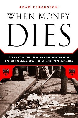 When Money Dies: The Nightmare of Deficit Spending, Devaluation, and Hyperinflation in Weimar Germany by Adam Fergusson