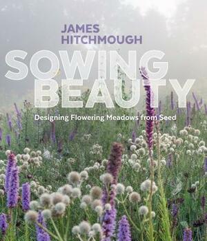 Sowing Beauty: Designing Flowering Meadows from Seed by James Hitchmough