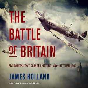 The Battle of Britain: Five Months That Changed History; May-October 1940 by James Holland