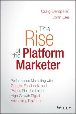 The Rise of the Platform Marketer: Performance Marketing with Google, Facebook, and Twitter, Plus the Latest High-Growth Digital Advertising Platforms by John Lee, Craig Dempster