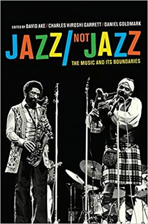 Jazz/Not Jazz: The Music and Its Boundaries by Charles Hiroshi Garrett, Daniel Goldmark, David Ake