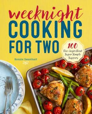 Weeknight Cooking for Two: 100 Five-Ingredient Super Simple Suppers by Kenzie Swanhart