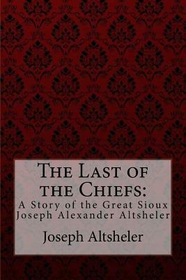 The Last of the Chiefs: A Story of the Great Sioux Joseph Alexander Altsheler by Joseph Alexander Altsheler