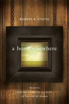 A Home Elsewhere: Reading African American Classics in the Age of Obama by Robert B. Stepto