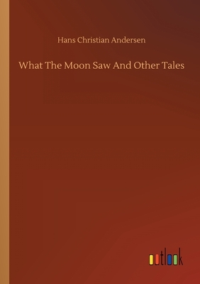 What The Moon Saw And Other Tales by Hans Christian Andersen