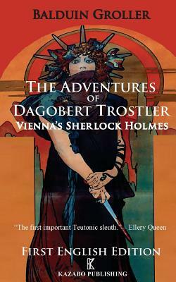 The Adventures of Dagobert Trostler: Vienna's Sherlock Holmes by Balduin Groller