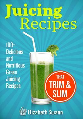 Juicing Recipes: 100+ Delicious And Nutritious Green Juicing Recipes That Trim And Slim by A. K. Kennedy, Elizabeth Swann