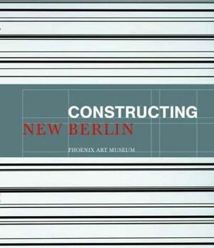 Constructing New Berlin: Contemporary Art Made in Berlin by Brady M. Roberts