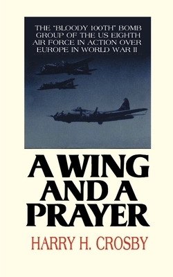 A Wing and a Prayer: The Bloody 100th Bomb Group of the U.S. Eighth Air Force in Action Over Europe in World War II by Harry H. Crosby