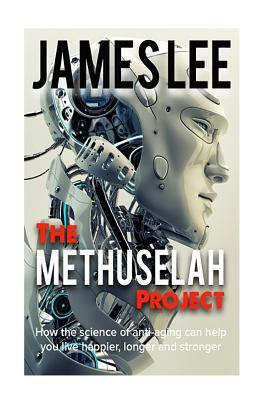 The Methuselah Project - How the science of anti-aging can help you live happier, longer and stronger by James Lee