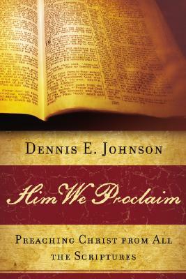 Him We Proclaim: Preaching Christ from All the Scriptures by Dennis E. Johnson