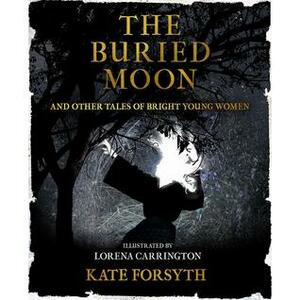 The Buried Moon, And Other Tales of Bright Young Women by Kate Forsyth, Lorena Carrington