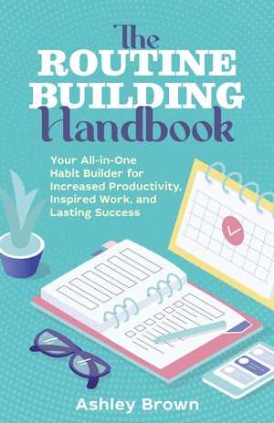The Routine Building Handbook: Your All-in-One Habit Builder for Increased Productivity, Inspired Work, and Lasting Success by Ashley Brown