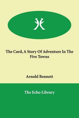 The Card, A Story Of Adventure In The Five Towns by Arnold Bennett