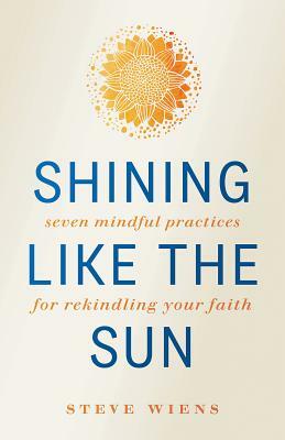 Shining like the Sun: Seven Mindful Practices for Rekindling Your Faith by Steve Wiens