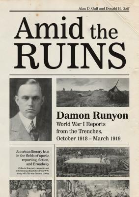 Amid the Ruins: Damon Runyon: World War I Reports from the American Trenches and Occupied Europe, October 1918-March 1919, with a Sele by Donald H. Gaff, Alan D. Gaff