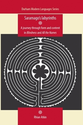 Saramagos Labyrinths: A Journey Through Form and Content in Blindness and All the Names by Rhian Atkin