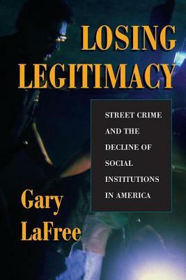 Losing Legitimacy: Street Crime And The Decline Of Social Institutions In America by Gary Lafree