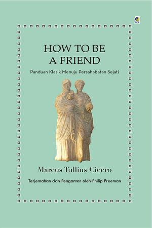 How to Be a Friend: Panduan Klasik Menuju Persahabatan Sejati by Marcus Tullius Cicero