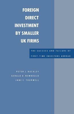 Foreign Direct Investment by Smaller UK Firms: The Success and Failure of First-Time Investors Abroad by Jane Thurwell, Geral D. D. Newbould, Peter J. Buckley