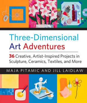 Three-Dimensional Art Adventures: 36 Creative, Artist-Inspired Projects in Sculpture, Ceramics, Textiles, and More by Maja Pitamic