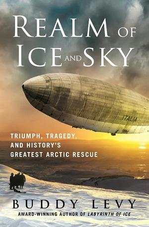 Realm of Ice and Sky: Triumph, Tragedy, and History's Greatest Arctic Rescue by Buddy Levy