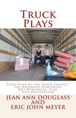 Truck Plays: Four Plays by The Truck Project: The Backroad Homeshow, Not Winehouse, Fish, and Obfuscation by Jean Ann Douglass, Eric John Meyer