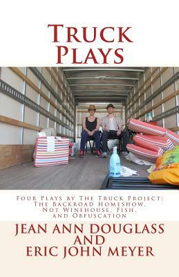 Truck Plays: Four Plays by The Truck Project: The Backroad Homeshow, Not Winehouse, Fish, and Obfuscation by Eric John Meyer, Jean Ann Douglass