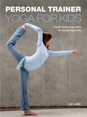 Personal Trainer: Yoga for Kids: The At-Home Yoga Class for Young Beginners by Liz Lark