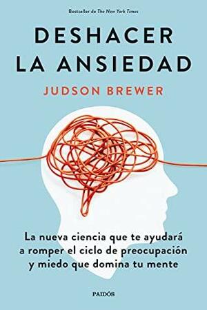 Deshacer la ansiedad: La nueva ciencia que te ayudará a romper el ciclo de preocupación y miedo que domina tu mente by Judson Brewer