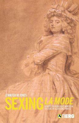 Sexing La Mode: Gender, Fashion and Commercial Culture in Old Regime France by Jennifer Jones
