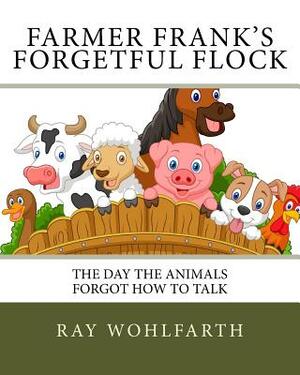 Farmer Frank's Forgetful Flock: The day the animals forgot how to talk by Ray Wohlfarth