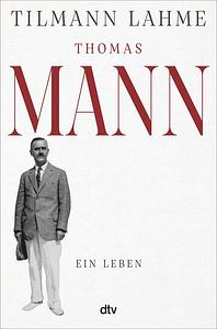 Thomas Mann: Ein Leben by Tilmann Lahme