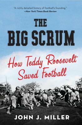 The Big Scrum: How Teddy Roosevelt Saved Football by John J. Miller