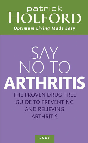 Say No to Arthritis: The Proven Drug Free Guide to Preventing and Relieving Arthritis by Shane Heaton, Patrick Holford, Deborah Colson