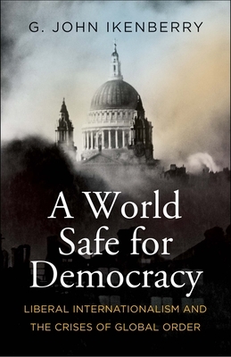 A World Safe for Democracy: Liberal Internationalism and the Crises of Global Order by G. John Ikenberry