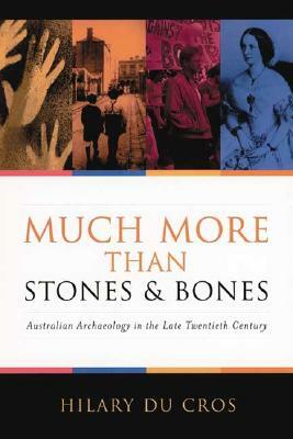 Much More Than Stones & Bones: Australian Archaeology in the Late Twentieth Century by Hilary Du Cros