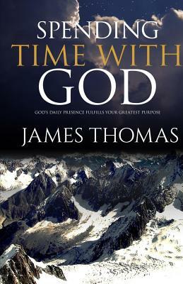 Spending Time With God: God's Daily Presence Fulfills Your Greatest Purpose by James Thomas